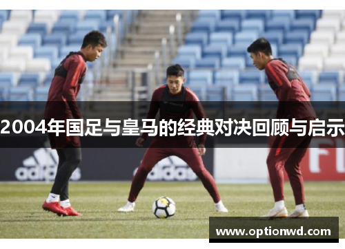 2004年国足与皇马的经典对决回顾与启示