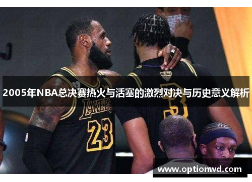 2005年NBA总决赛热火与活塞的激烈对决与历史意义解析