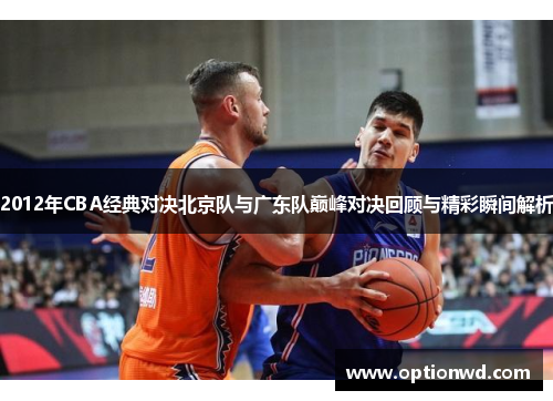 2012年CBA经典对决北京队与广东队巅峰对决回顾与精彩瞬间解析