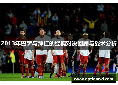 2013年巴萨与拜仁的经典对决回顾与战术分析