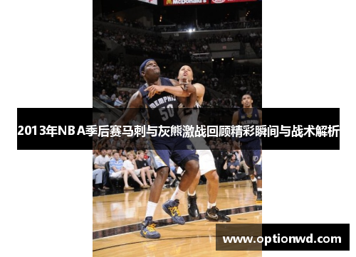 2013年NBA季后赛马刺与灰熊激战回顾精彩瞬间与战术解析