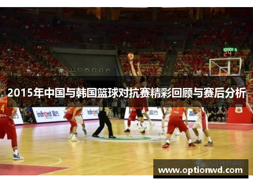 2015年中国与韩国篮球对抗赛精彩回顾与赛后分析