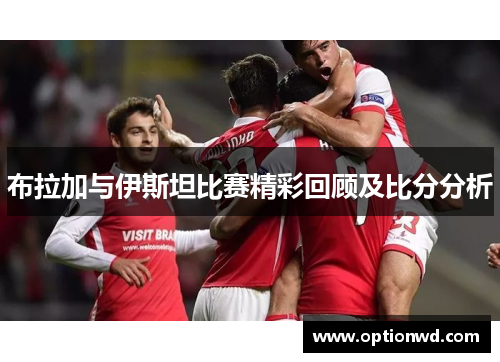 布拉加与伊斯坦比赛精彩回顾及比分分析