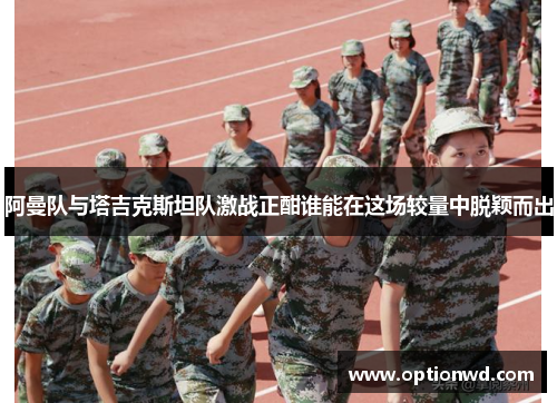 阿曼队与塔吉克斯坦队激战正酣谁能在这场较量中脱颖而出